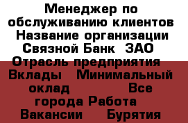 Менеджер по обслуживанию клиентов › Название организации ­ Связной Банк, ЗАО › Отрасль предприятия ­ Вклады › Минимальный оклад ­ 22 800 - Все города Работа » Вакансии   . Бурятия респ.